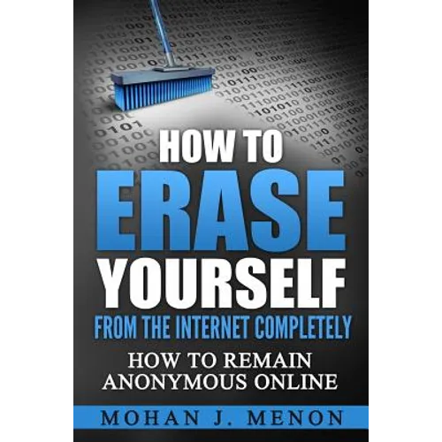 How to Erase Yourself from the Internet Completely: How to Remain Anonymous Online - Paperback
