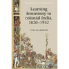 Learning Femininity in Colonial India, 1820-1932 - Paperback