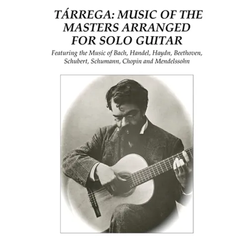 Tárrega: Music of the Masters Arranged for Solo Guitar: Featuring the Music of Bach, Handel, Haydn, Beethoven, Schubert, Schumann, Chopin and Mendelss - Paperback