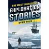 The Most Incredible Exploration Stories Ever Told: A Collection of Extraordinary Tales From Our World's Greatest Explorers - Paperback