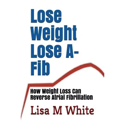 Lose Weight Lose A-Fib: How Weight Loss Can Reverse Atrial Fibrillation - Paperback