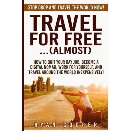 Travel For Free..(Almost): Stop Drop And Travel The World NOW! How To Quit Your Day Job, Become A Digital Nomad, Work For Yourself, And Travel Ar - Paperback