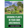 Growing Plants in Your Own Greenhouse: Fundamental Guide in Greenhouses: Easy Steps in Growing Plants in Your Own Greenhouse - Paperback
