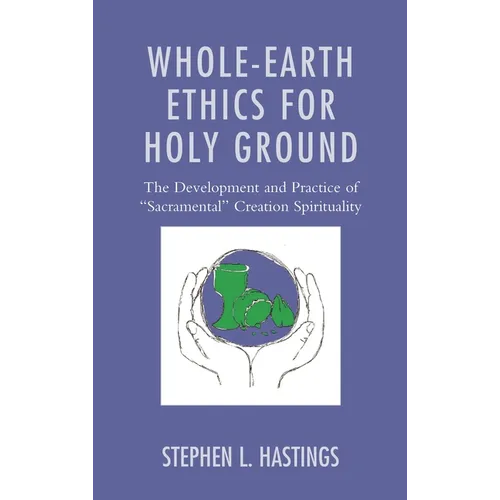 Whole-Earth Ethics for Holy Ground: The Development and Practice of "Sacramental" Creation Spirituality - Hardcover