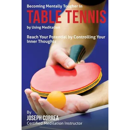 Becoming Mentally Tougher In Table Tennis by Using Meditation: Reach Your Potential by Controlling Your Inner Thoughts - Paperback