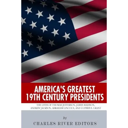 America's Greatest 19th Century Presidents: The Lives of Thomas Jefferson, James Madison, Andrew Jackson, Abraham Lincoln, and Ulysses S. Grant - Paperback