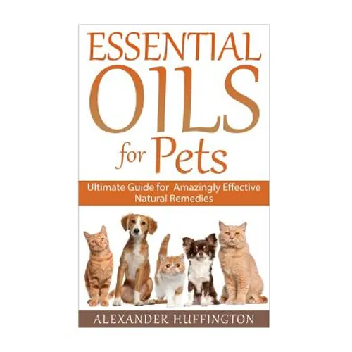 Essential Oils For Pets: Ultimate Guide for Amazingly Effective Natural Remedies For Pets - Paperback