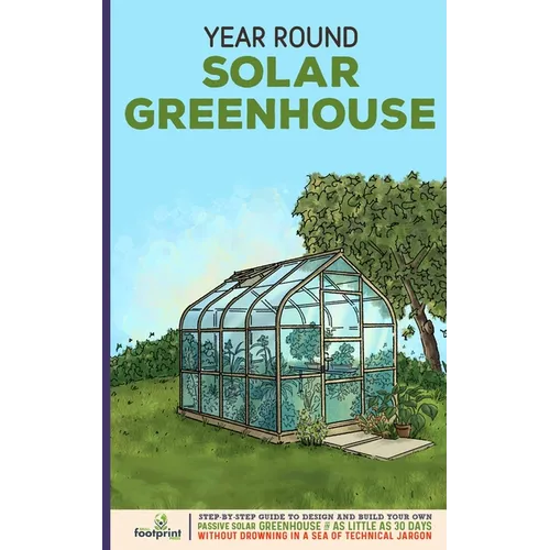 Year Round Solar Greenhouse: Step-By-Step Guide to Design And Build Your Own Passive Solar Greenhouse in as Little as 30 Days Without Drowning in a - Paperback