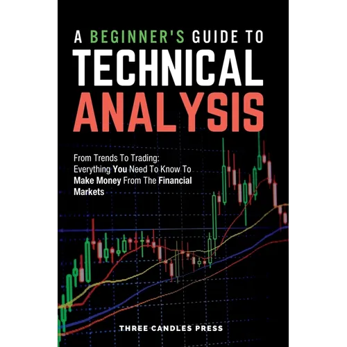 A Beginner's Guide To Technical Analysis: From Trends To Trading: Everything You Need To Know To Make Money From The Financial Markets - Paperback