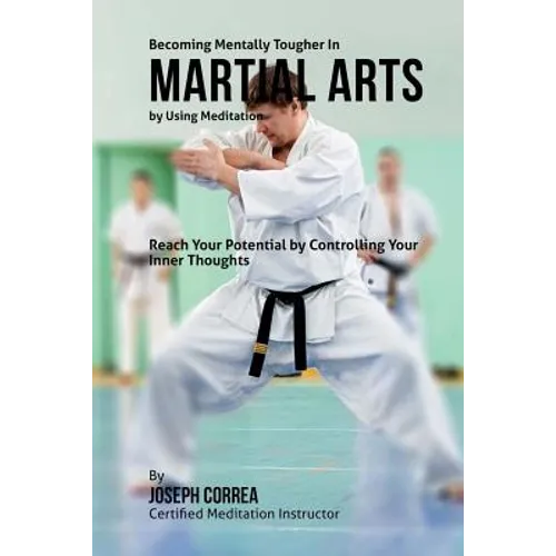 Becoming Mentally Tougher In Martial Arts by Using Meditation: Reach Your Potential by Controlling Your Inner Thoughts - Paperback