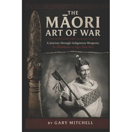 The Māori Art of War - A Journey through Indigenous Weapons: Te Whakairo o Nga Hoa Riri - Paperback