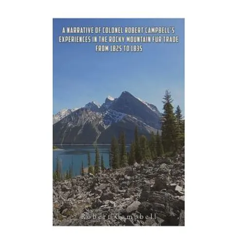 A Narrative of Colonel Robert Campbell's Experiences in the Rocky Mountain Fur Trade from 1825 to 1835 - Paperback