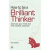 How to Be a Brilliant Thinker: Exercise Your Mind and Find Creative Solutions - Paperback
