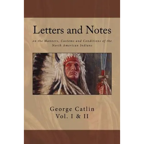 Letters and Notes on the Manners, Customs and Conditions of North American Indians: The Complete Volumes I and II: Ilustrated - Paperback