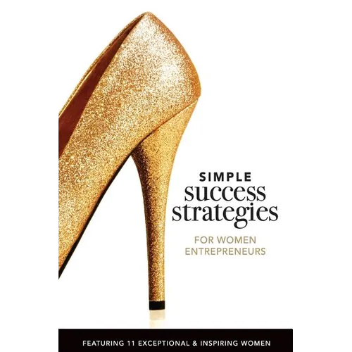 Simple Success Strategies For Women Entrepreneurs: Featuring 11 Exceptional and Inspiring Women - Paperback