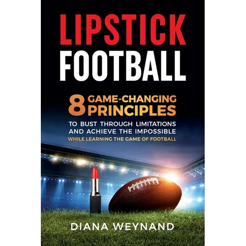 Lipstick Football: 8 Game-Changing Principles to Bust Through Limitations and Achieve the Impossible While Learning the Game of Football - Paperback