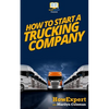 How To Start a Trucking Company: Your Step-By-Step Guide To Starting a Trucking Company - Paperback