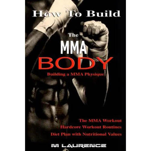 How To Build the MMA Body: Building a MMA Physique, The MMA Workout, Hardcore Workout, Hardcore Workout Routines, Diet Plan with Nutritional Valu - Paperback