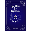 Spell Jars for Beginners: The Modern Witch Compendium. 56 Magic Recipes to Fulfill All Your Wishes (2022 Guide for All) - Paperback