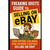 Freaking Idiots Guide To Selling On eBay: How anyone can make $100 or more everyday selling on eBay - Paperback
