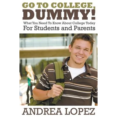 Go to College Dummy!: What You Need to Know about College Today for Students and Parents - Paperback