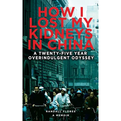 How I Lost My Kidneys in China: A Twenty-five Year Overindulgent Odyssey - Hardcover