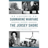 A History of Submarine Warfare Along the Jersey Shore - Hardcover