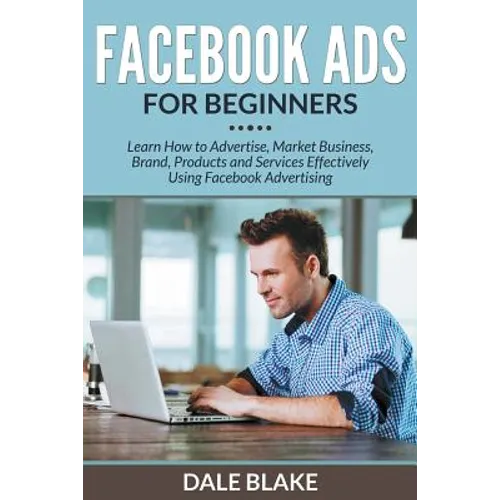 Facebook Ads For Beginners: Learn How to Advertise, Market Business, Brand, Products and Services Effectively Using Facebook Advertising - Paperback