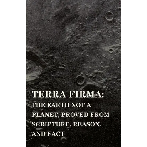 Terra Firma: the Earth Not a Planet, Proved from Scripture, Reason, and Fact - Paperback