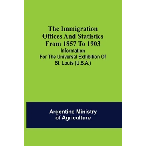 The immigration offices and statistics from 1857 to 1903; Information for the Universal Exhibition of St. Louis (U.S.A.) - Paperback