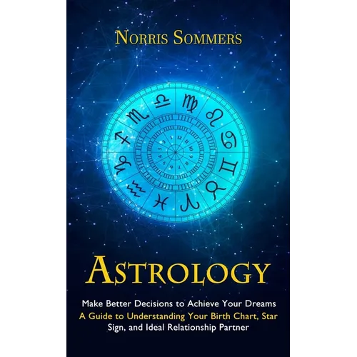 Astrology: Make Better Decisions to Achieve Your Dreams (A Guide to Understanding Your Birth Chart, Star Sign, and Ideal Relationship Partner) - Paperback
