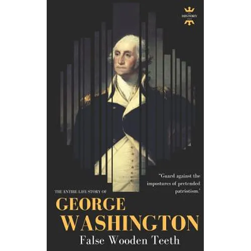 George Washington: False Wooden Teeth. The Entire Life Story - Paperback