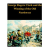 George Rogers Clark and the Winning of the Old Northwest - Paperback
