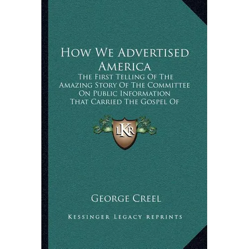 How We Advertised America: The First Telling Of The Amazing Story Of The Committee On Public Information That Carried The Gospel Of Americanism T - Paperback