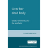 Over Her Dead Body: Death, Femininity and the Aesthetic - Paperback