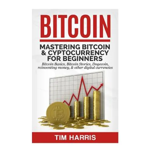Bitcoin: Mastering Bitcoin & Cyptocurrency for Beginners - Bitcoin Basics, Bitcoin Stories, Dogecoin, Reinventing Money & Other Digital Currencies - Paperback