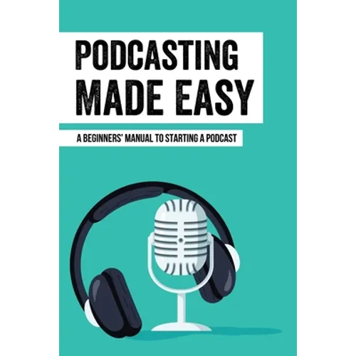 Podcasting Made Easy: A Beginners' Manual To Starting A Podcast: Tips For A Great Sounding Podcast - Paperback