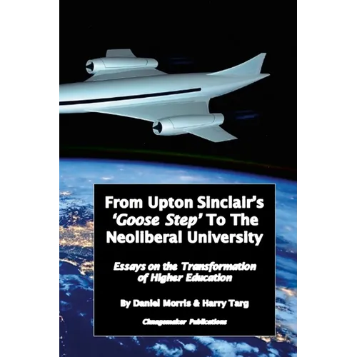 From Upton Sinclair's 'Goose Step' to the Neoliberal University: Essays on the Ongoing Transformation of Higher Education - Paperback