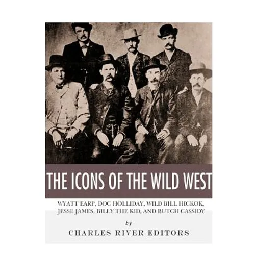 The Icons of the Wild West: Wyatt Earp, Doc Holliday, Wild Bill Hickok, Jesse James, Billy the Kid and Butch Cassidy - Paperback