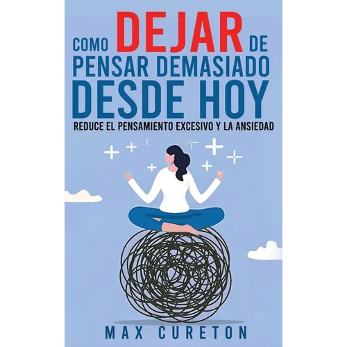 Cómo Dejar de Pensar Demasiado Desde Hoy: Ejercicios y Técnicas Sencillas para Eliminar los Pensamientos Negativos y Calmar la Mente - Hardcover