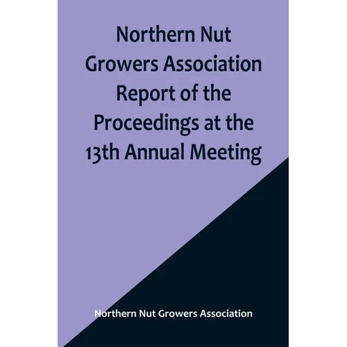 Northern Nut Growers Association Report of the Proceedings at the 13th Annual Meeting; Rochester, N.Y. September, 7, 8 and 9, 1922 - Paperback