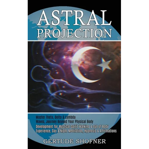 Astral Projection: Development for Mystical Spirit Walking & Out of Body Experience, Day & Night Meditation, Hypnosis & Affirmations (Master Theta, De - Paperback