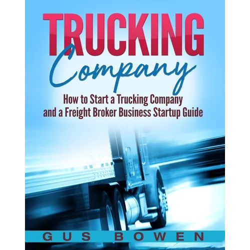 Trucking Company: How to Start a Trucking Company and a Freight Broker Business Startup Guide - Paperback
