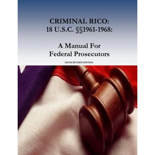 Criminal Rico: 18 U.S.C. §§1961-1968: A Manual For Federal Prosecutors: Sixth Revised Edition - Paperback