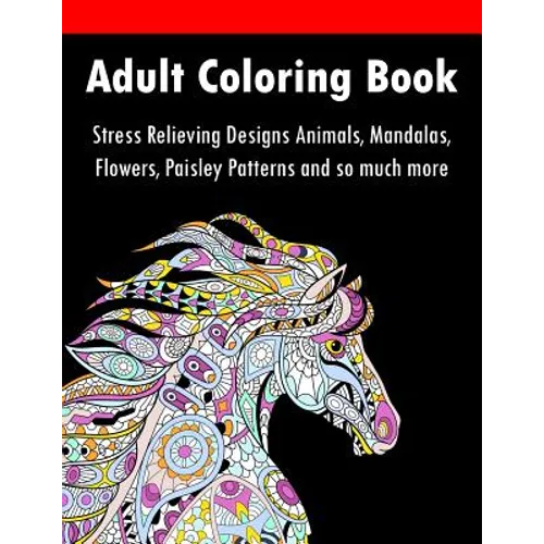 Adult Coloring Book: Stress Relieving Designs Animals, Mandalas, Flowers, Paisley Patterns And So Much More - Paperback