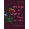 Broccoli and Other Love Stories: Notes and Recipes from an Always Curious, Often Hungry Kitchen Gardener - Hardcover