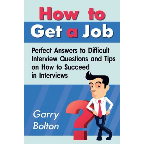 How to Get a Job: Perfect Answers to Difficult Interview Questions and Tips on How to Succeed in Interviews - Paperback