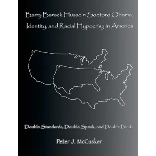 Barry Barack Hussein Soetoro Obama, Identity, and Racial Hypocrisy in America: Double Standards, Double Speak, and Double Binds - Paperback