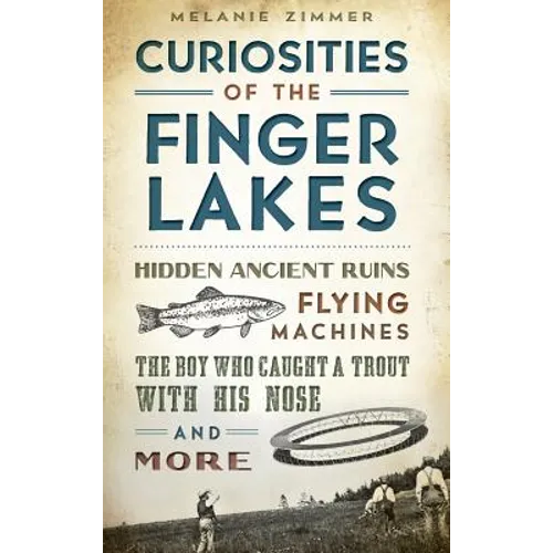 Curiosities of the Finger Lakes: Hidden Ancient Ruins, Flying Machines, the Boy Who Caught a Trout with His Nose and More - Hardcover