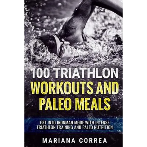 100 TRIATHLON WORKOUTS And PALEO MEALS: GET INTO IRONMAN MODE WITH INTENSE TRIATHLON TRAINING And PALEO NUTRITION - Paperback